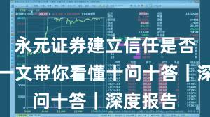 永元证券建立信任是否可靠?一文带你看懂十问十答|深度报告