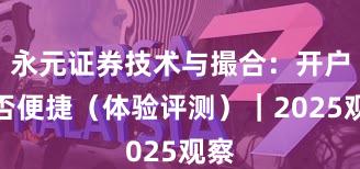 永元证券技术与撮合：开户是否便捷（体验评测）｜2025观察