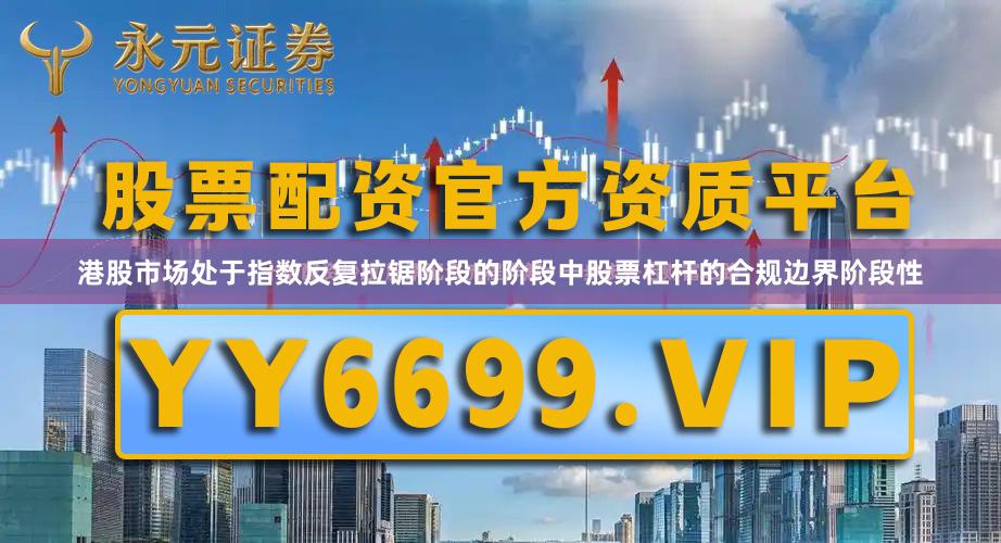港股市场处于指数反复拉锯阶段的阶段中股票杠杆的合规边界阶段性