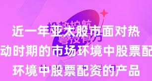 近一年亚太股市面对热点快速轮动时期的市场环境中股票配资的产品