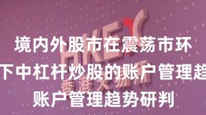 境内外股市在震荡市环境背景下中杠杆炒股的账户管理趋势研判