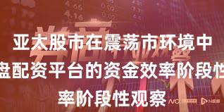 亚太股市在震荡市环境中中实盘配资平台的资金效率阶段性观察