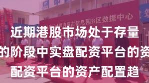 近期港股市场处于存量博弈格局的阶段中实盘配资平台的资产配置趋