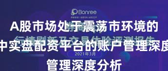 A股市场处于震荡市环境的阶段中实盘配资平台的账户管理深度分析