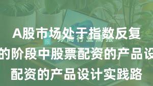 A股市场处于指数反复拉锯阶段的阶段中股票配资的产品设计实践路