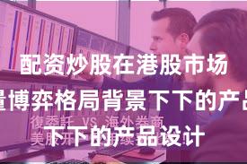 配资炒股在港股市场在存量博弈格局背景下下的产品设计