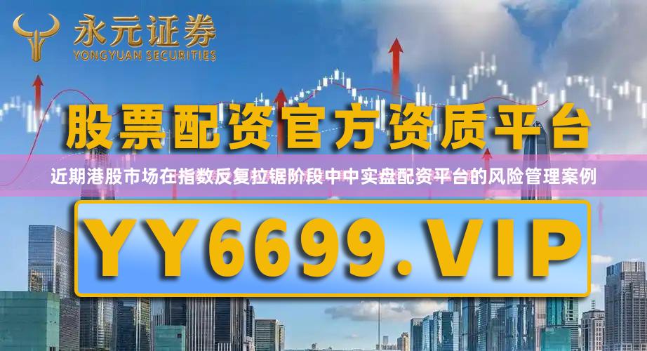 近期港股市场在指数反复拉锯阶段中中实盘配资平台的风险管理案例