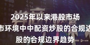 2025年以来港股市场在震荡市环境中中配资炒股的合规边界趋势