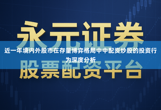 近一年境内外股市在存量博弈格局中中配资炒股的投资行为深度分析