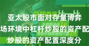 亚太股市面对存量博弈格局的市场环境中杠杆炒股的资产配置深度分