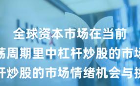 全球资本市场在当前宽幅震荡周期里中杠杆炒股的市场情绪机会与挑