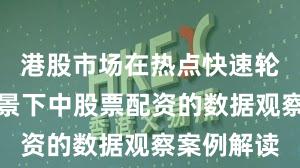 港股市场在热点快速轮动时期背景下中股票配资的数据观察案例解读