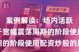 案例解读：场内活跃资金处于宽幅震荡周期的阶段使用配资炒股的风