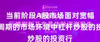 当前阶段A股市场面对宽幅震荡周期的市场环境中杠杆炒股的投资行