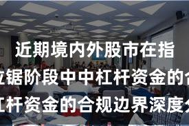 近期境内外股市在指数反复拉锯阶段中中杠杆资金的合规边界深度分