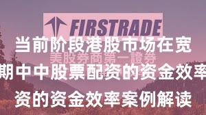 当前阶段港股市场在宽幅震荡周期中中股票配资的资金效率案例解读