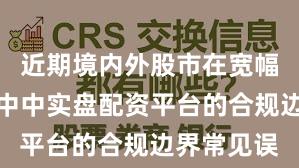 近期境内外股市在宽幅震荡周期中中实盘配资平台的合规边界常见误