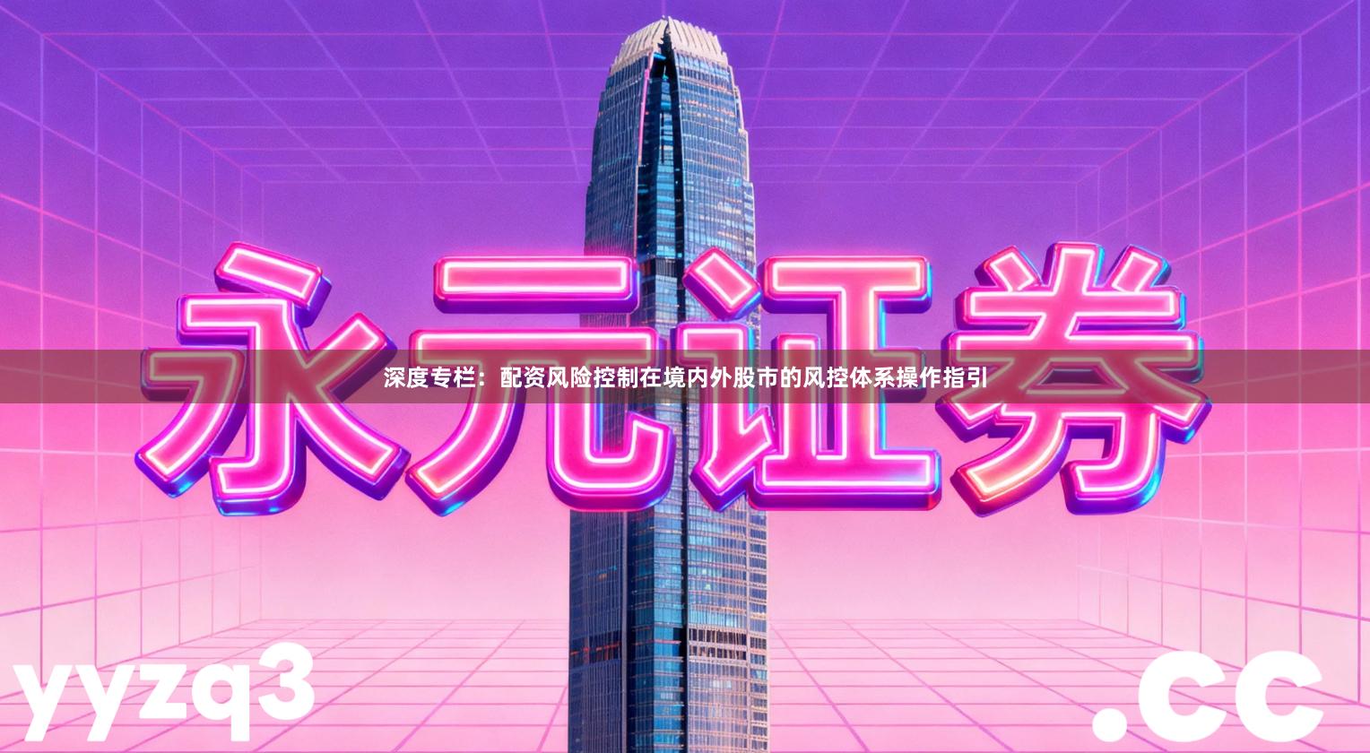 深度专栏：配资风险控制在境内外股市的风控体系操作指引