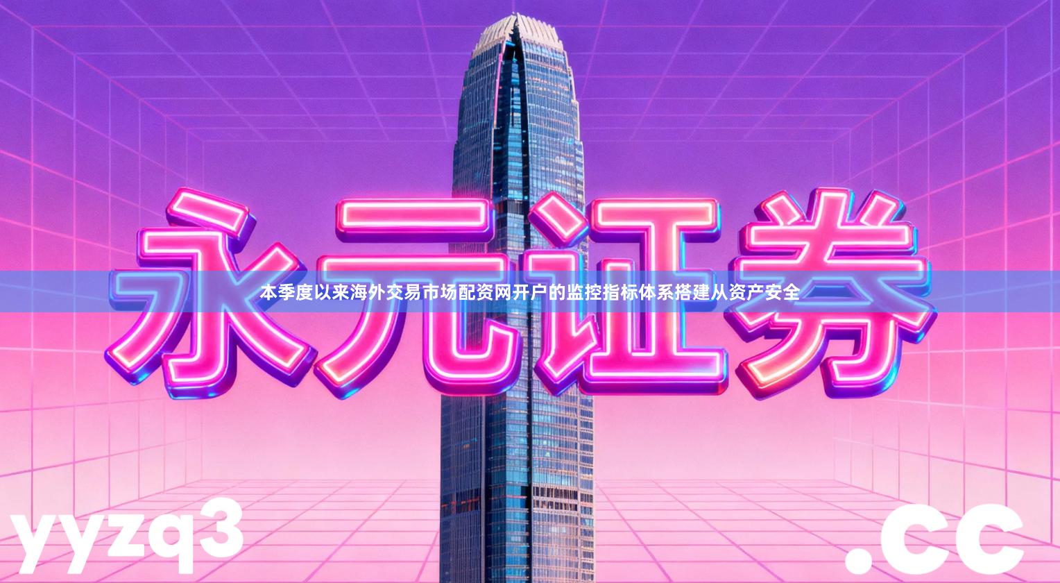 本季度以来海外交易市场配资网开户的监控指标体系搭建从资产安全